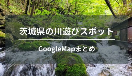 茨城県内にある穴場的な川遊びスポット6箇所をGoogleMapでまとめてみた